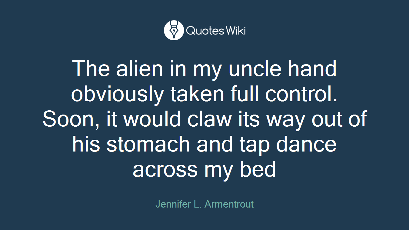The alien in my uncle hand obviously taken full control. Soon, it would claw its way out of his stomach and tap dance across my bed