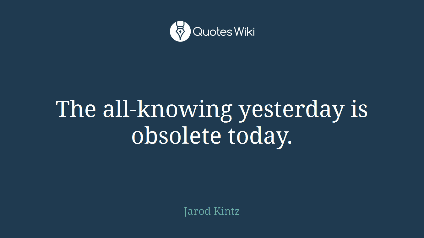 The all-knowing yesterday is obsolete today.