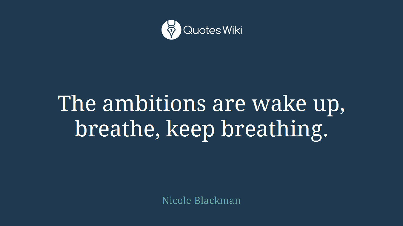 The ambitions are wake up, breathe, keep breathing.