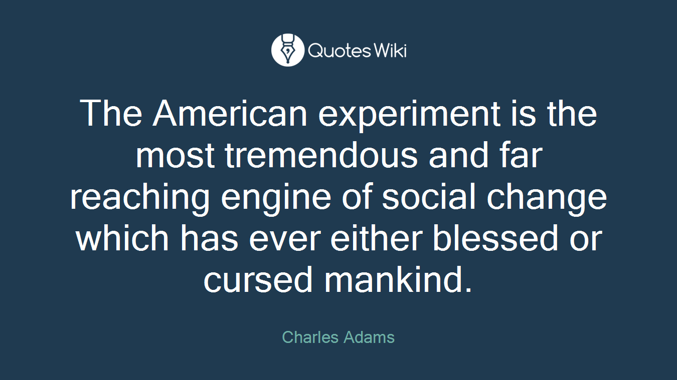 The American experiment is the most tremendous and far reaching engine of social change which has ever either blessed or cursed mankind.