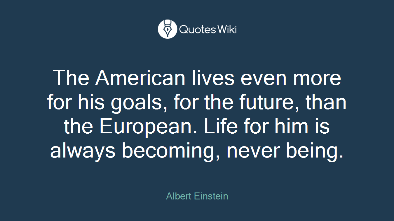 The American lives even more for his goals, for the future, than the European. Life for him is always becoming, never being.