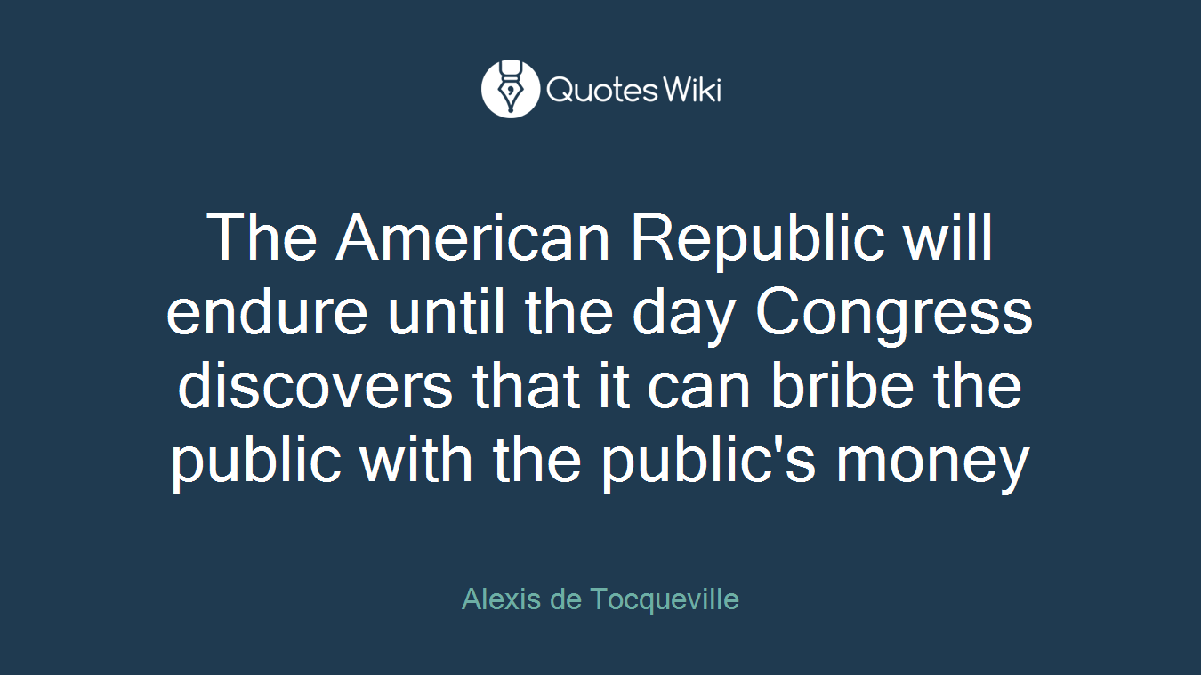 The American Republic will endure until the day Congress discovers that it can bribe the public with the public's money