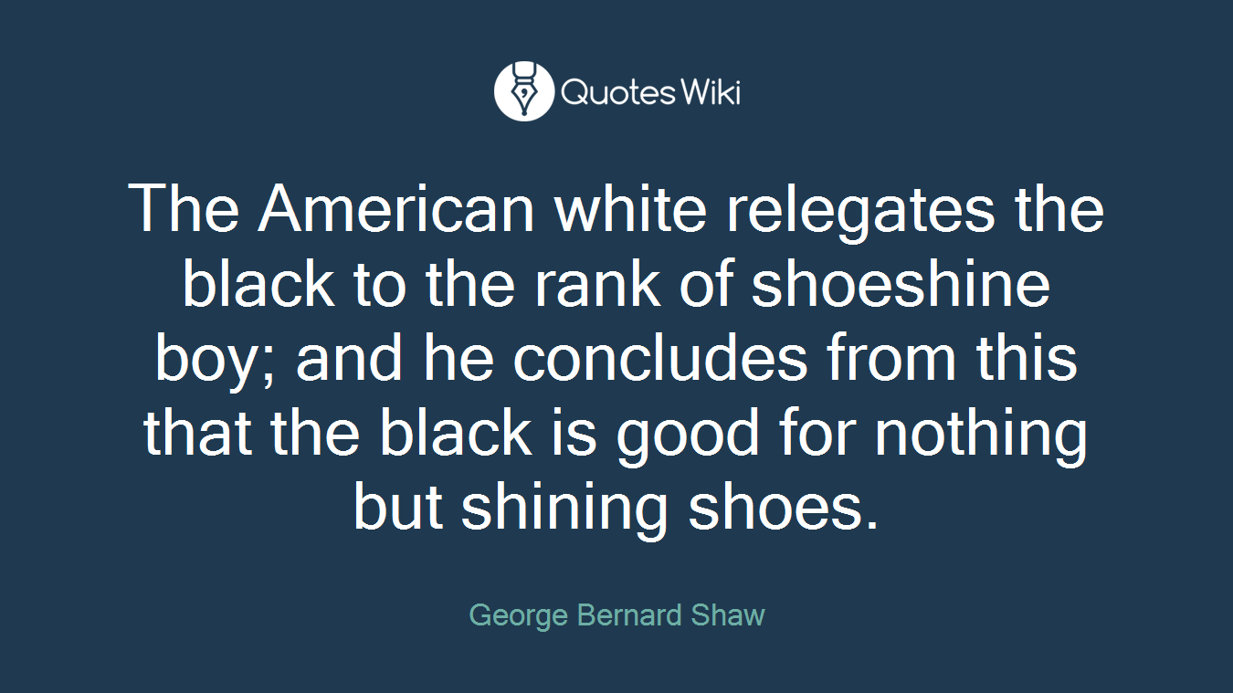 The American white relegates the black to the rank of shoeshine boy; and he concludes from this that the black is good for nothing but shining shoes.