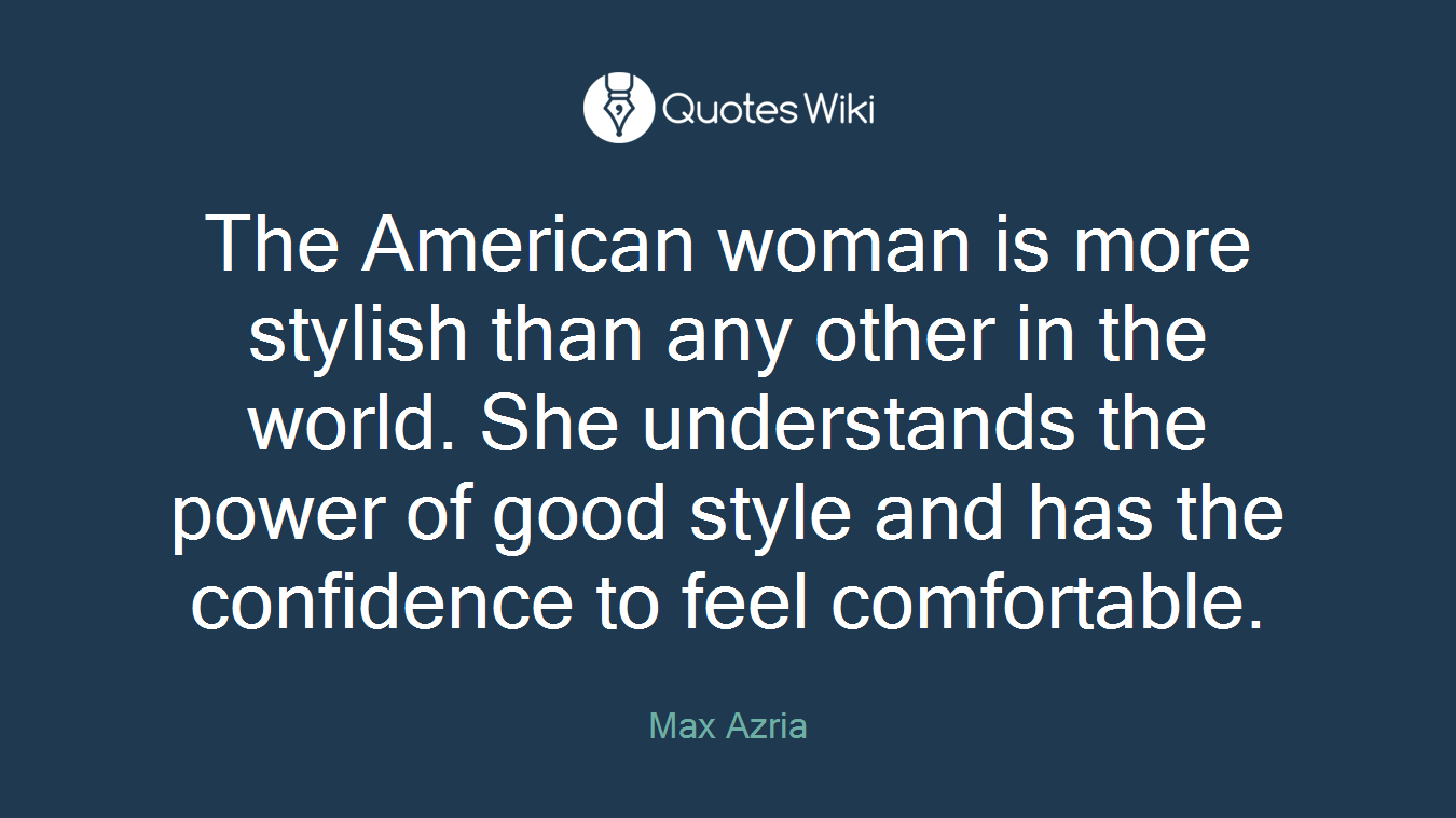 The American woman is more stylish than any other in the world. She understands the power of good style and has the confidence to feel comfortable.