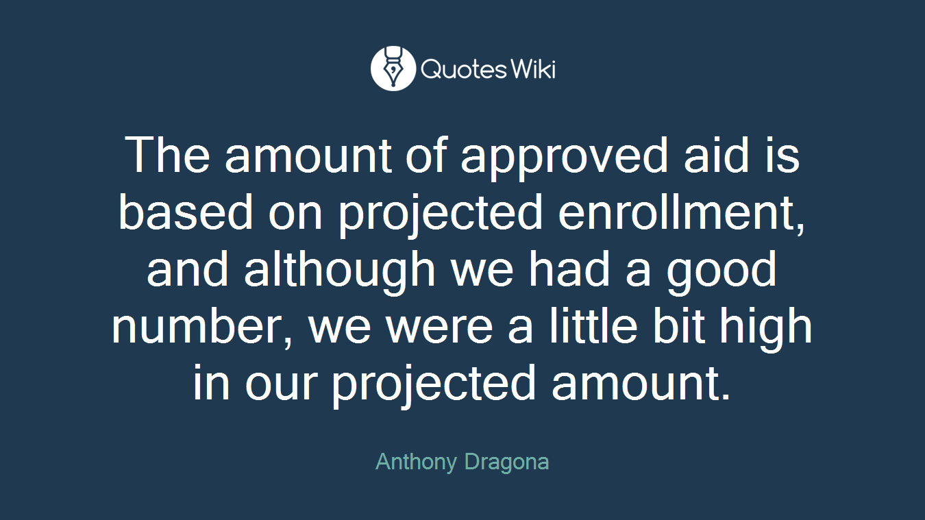 The amount of approved aid is based on projected enrollment, and although we had a good number, we were a little bit high in our projected amount.