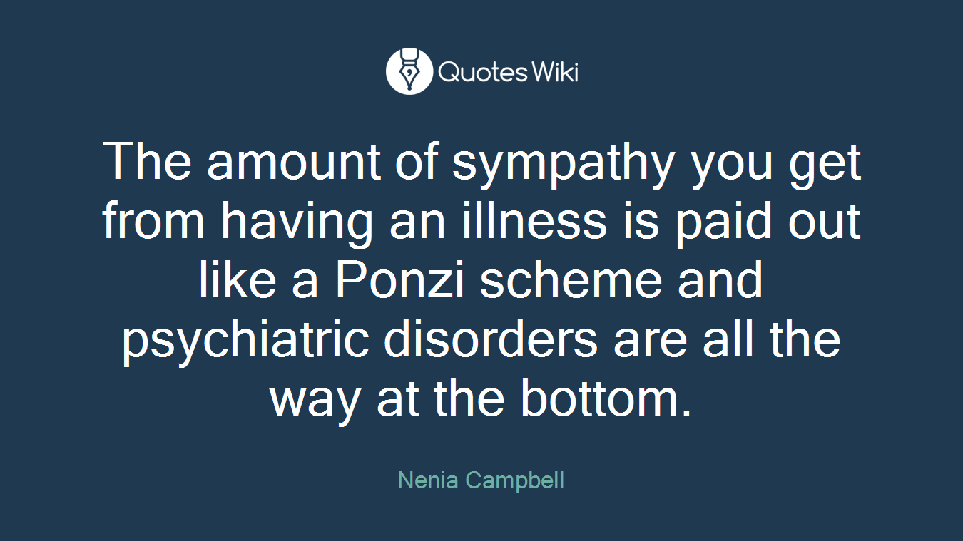 The amount of sympathy you get from having an illness is paid out like a Ponzi scheme and psychiatric disorders are all the way at the bottom.