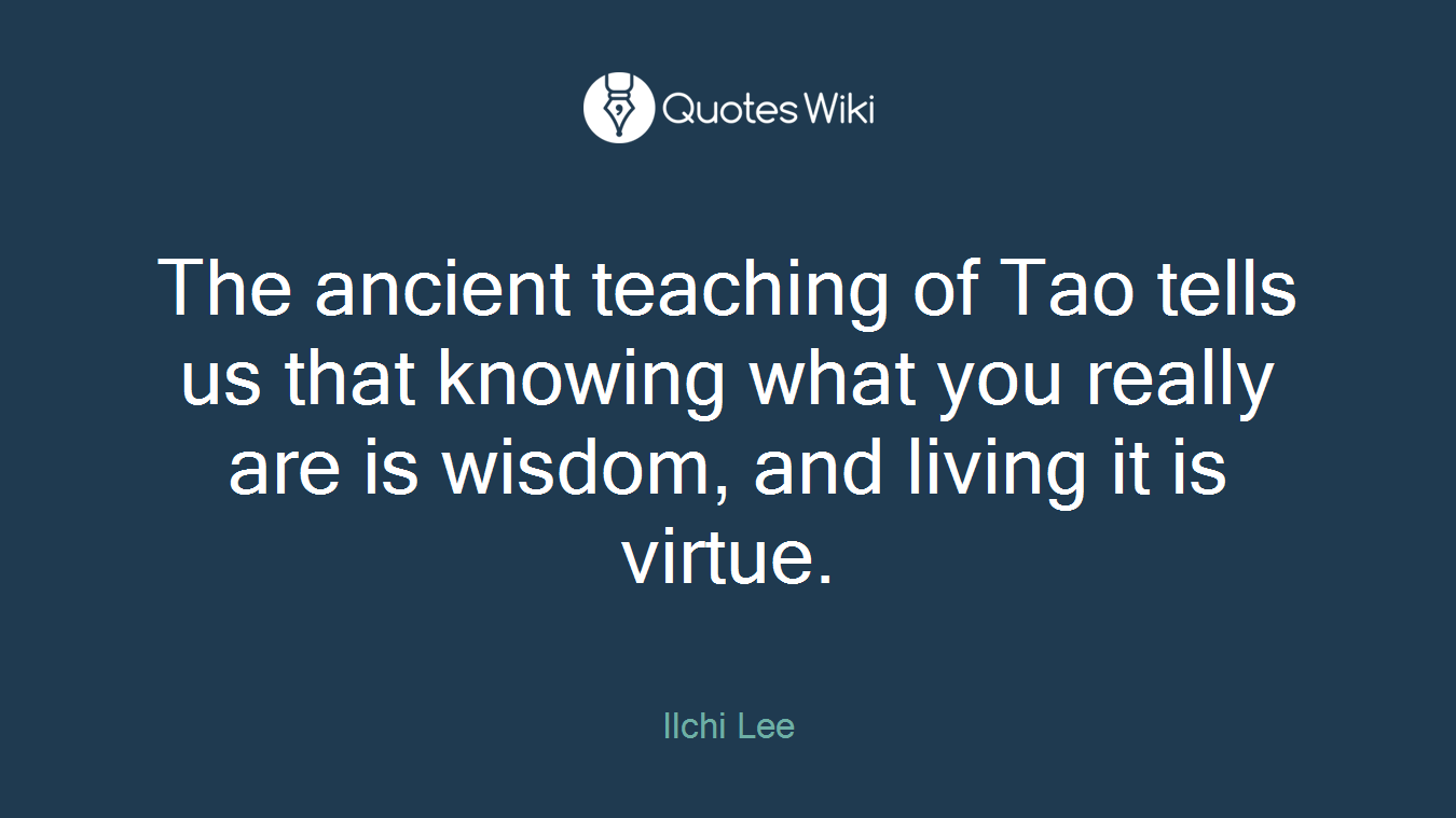 The ancient teaching of Tao tells us that knowing what you really are is wisdom, and living it is virtue.