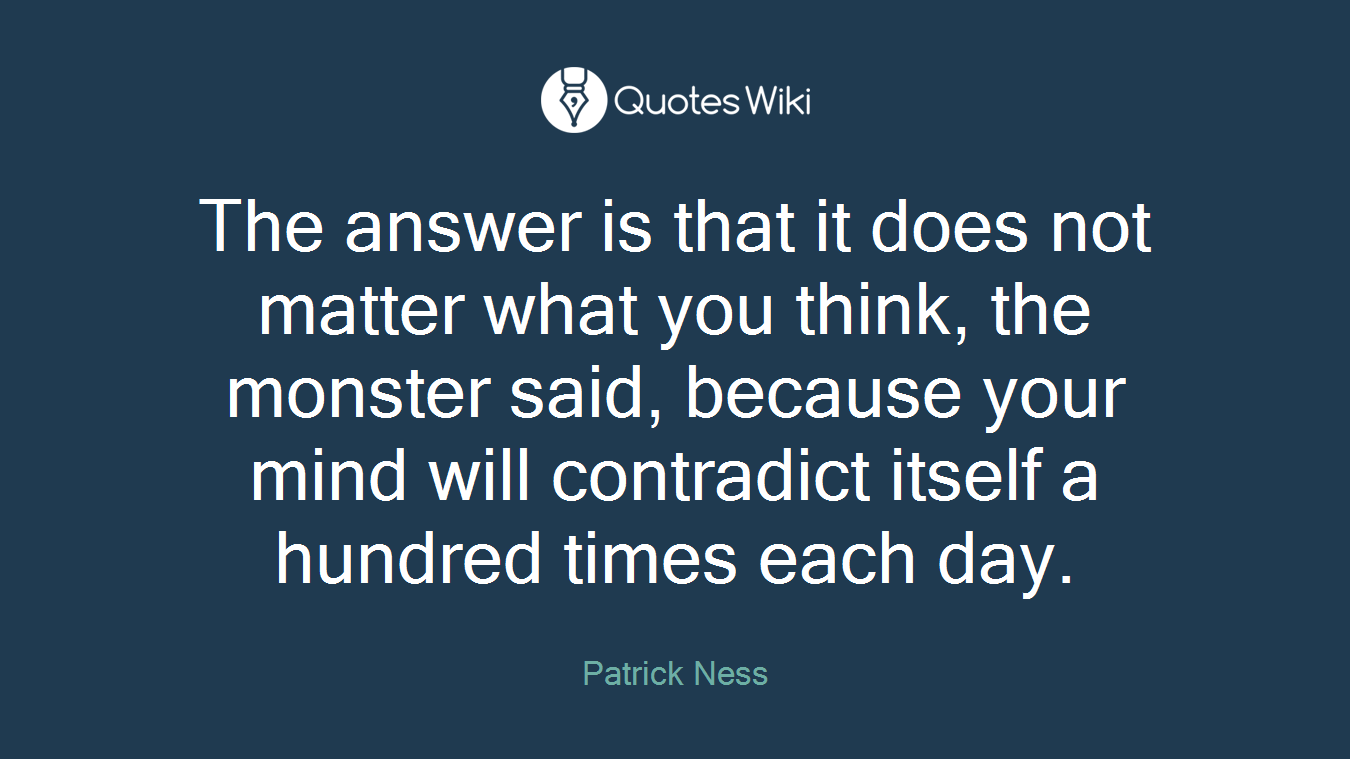 The answer is that it does not matter what you think, the monster said, because your mind will contradict itself a hundred times each day.