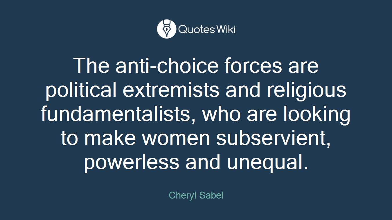 The anti-choice forces are political extremists and religious fundamentalists, who are looking to make women subservient, powerless and unequal.