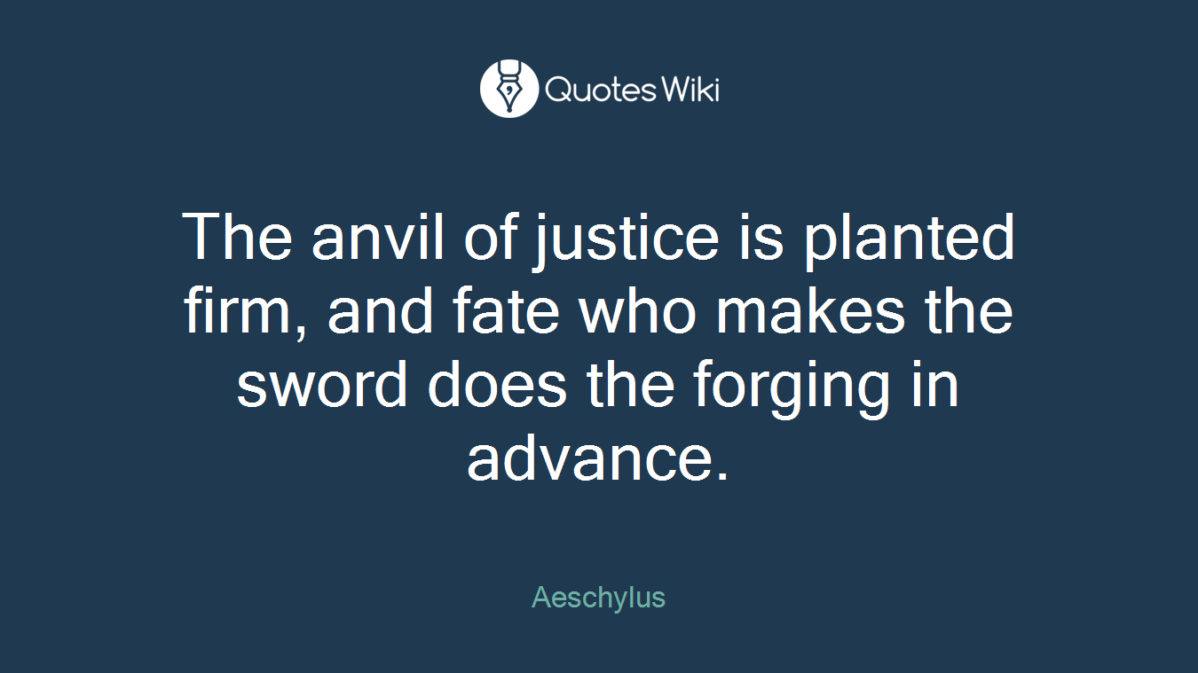 The anvil of justice is planted firm, and fate who makes the sword does the forging in advance.