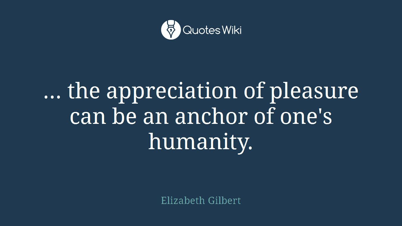 ... the appreciation of pleasure can be an anchor of one's humanity.
