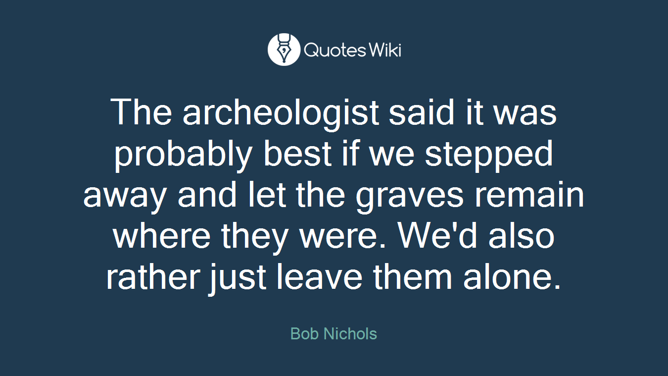 The archeologist said it was probably best if we stepped away and let the graves remain where they were. We'd also rather just leave them alone.