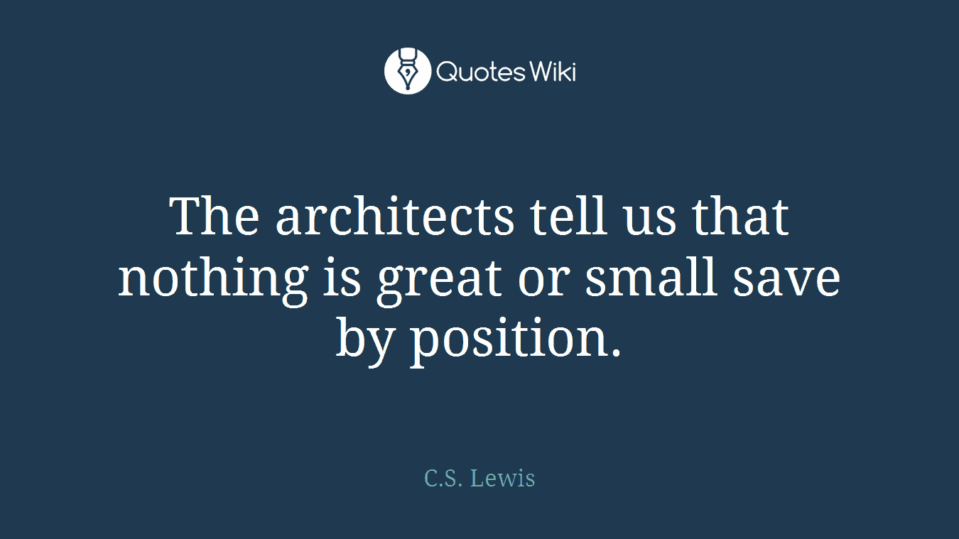 The architects tell us that nothing is great or small save by position.