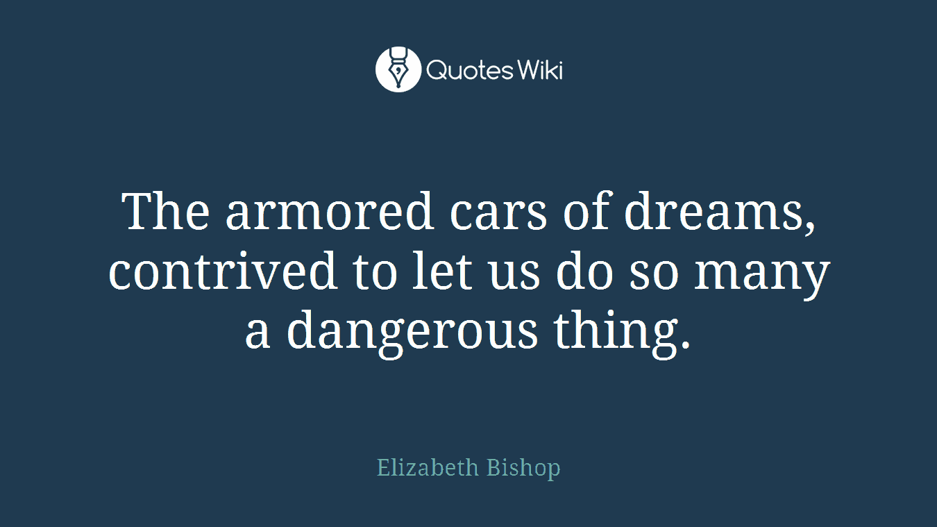 The armored cars of dreams, contrived to let us do so many a dangerous thing.