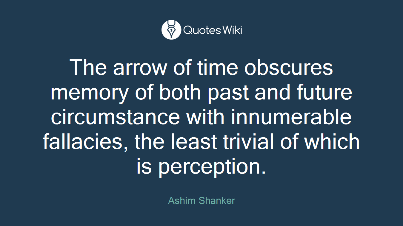 The arrow of time obscures memory of both past and future circumstance with innumerable fallacies, the least trivial of which is perception.