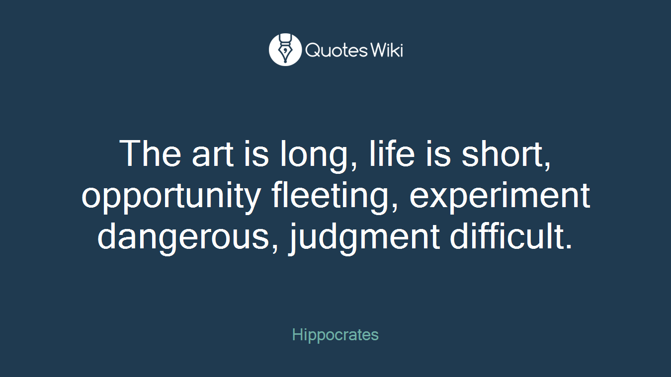The art is long, life is short, opportunity fleeting, experiment dangerous, judgment difficult.