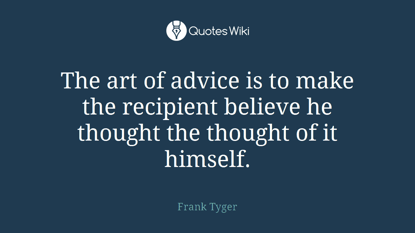 The art of advice is to make the recipient believe he thought the thought of it himself.
