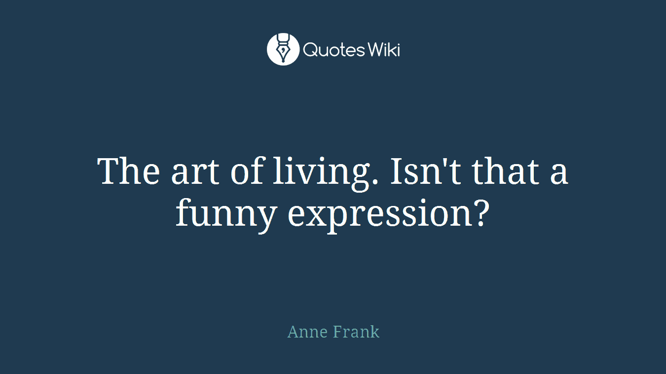 The art of living. Isn't that a funny expression?