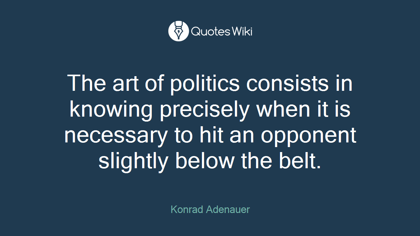 The art of politics consists in knowing precisely when it is necessary to hit an opponent slightly below the belt.