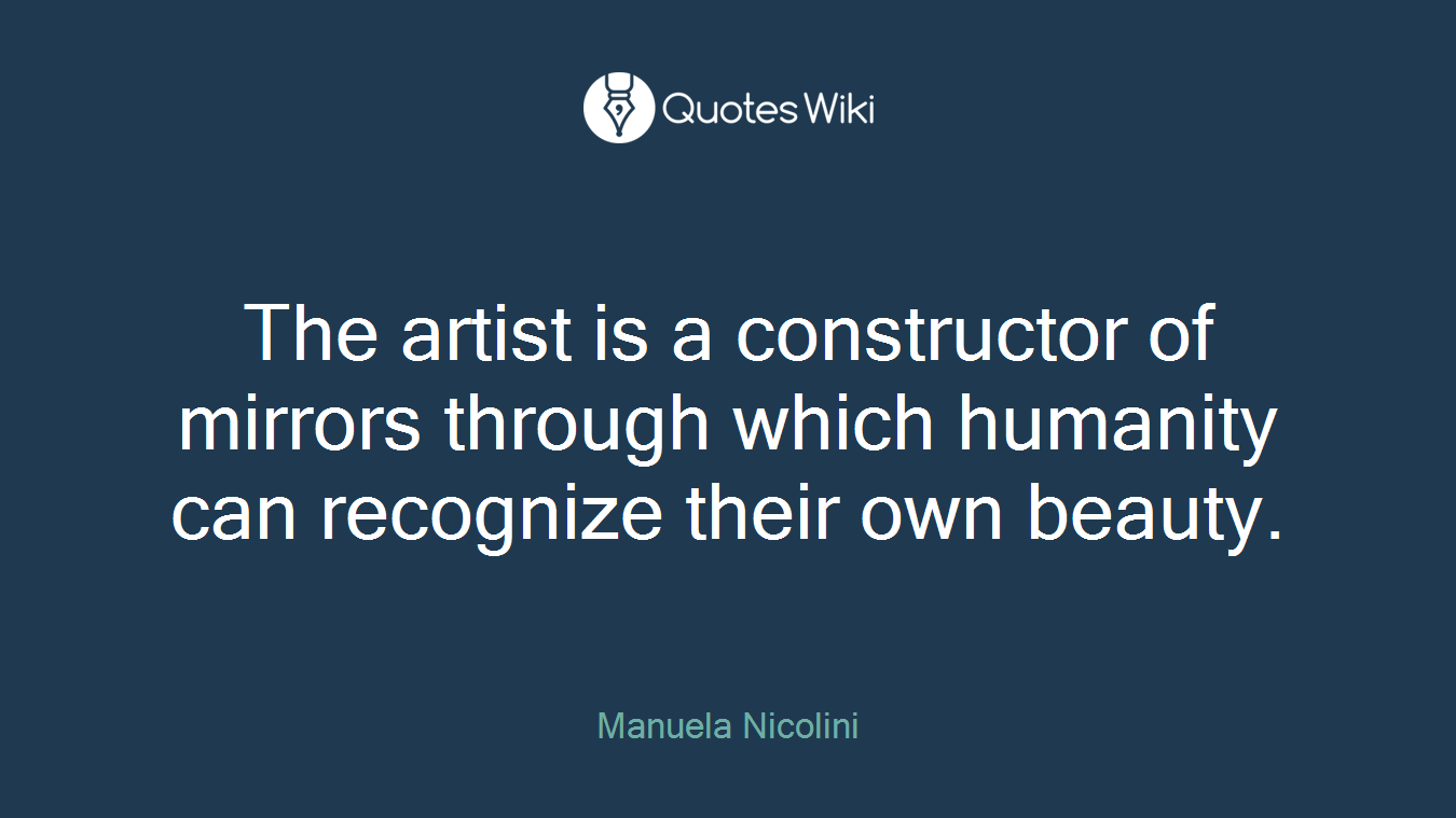 The artist is a constructor of mirrors through which humanity can recognize their own beauty.