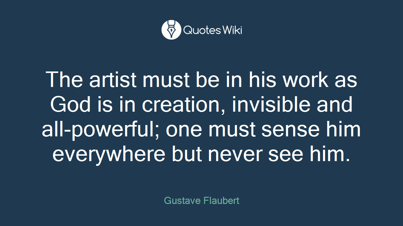 The artist must be in his work as God is in creation, invisible and all-powerful; one must sense him everywhere but never see him.