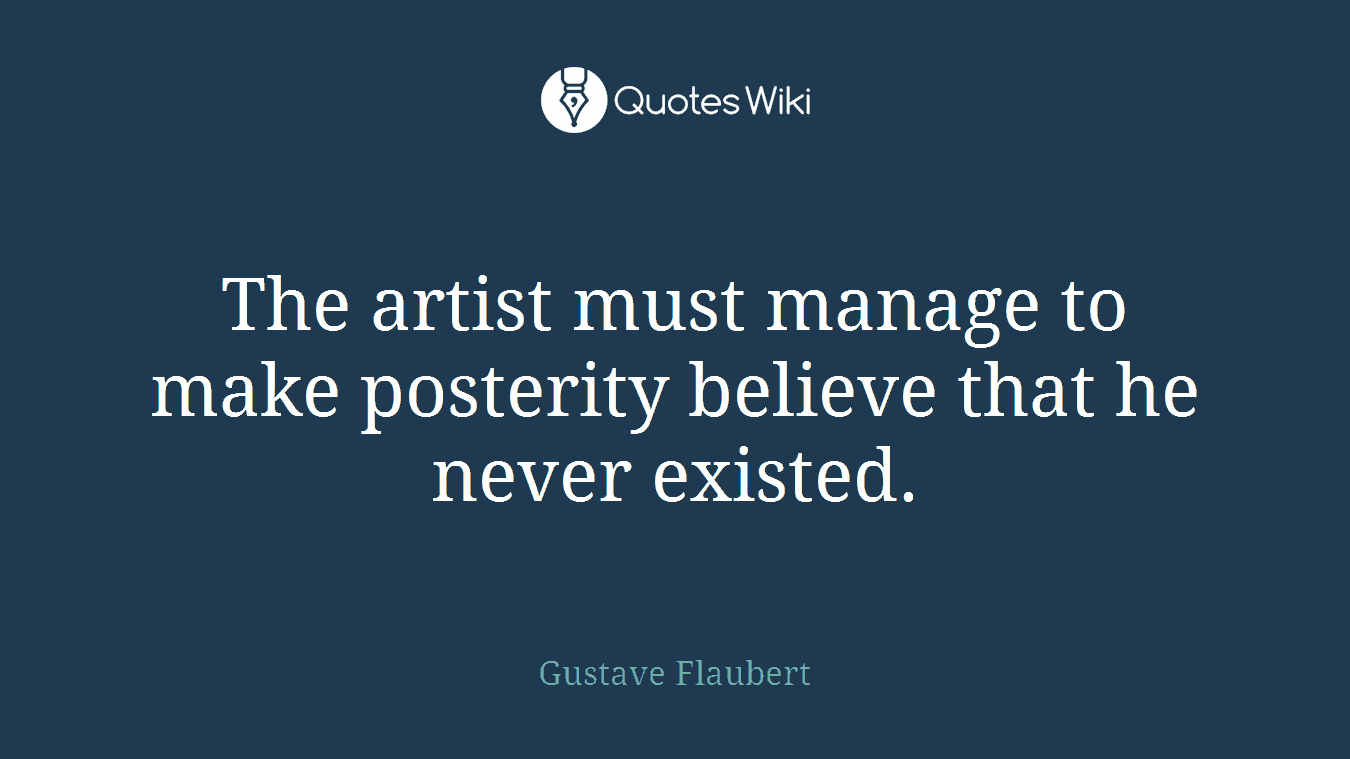 The artist must manage to make posterity believe that he never existed.