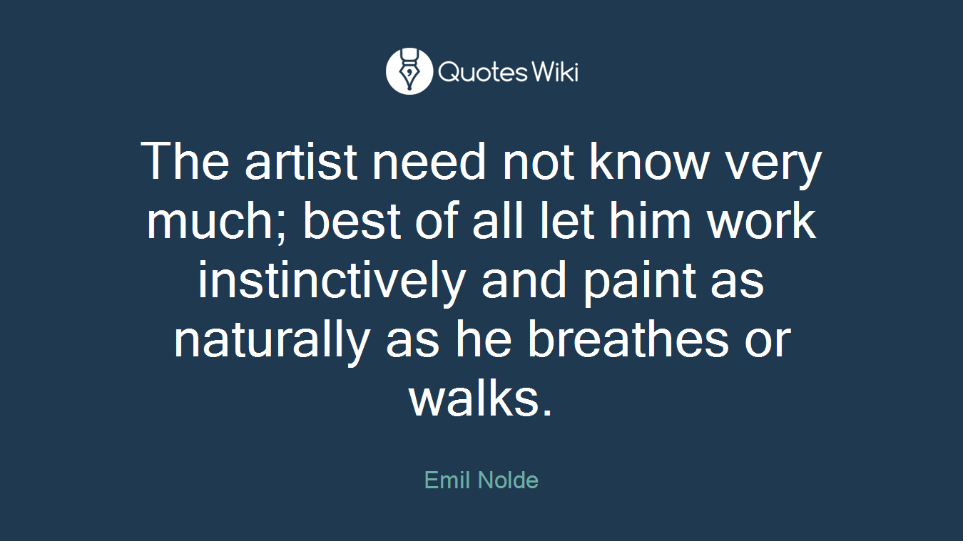 The artist need not know very much; best of all let him work instinctively and paint as naturally as he breathes or walks.