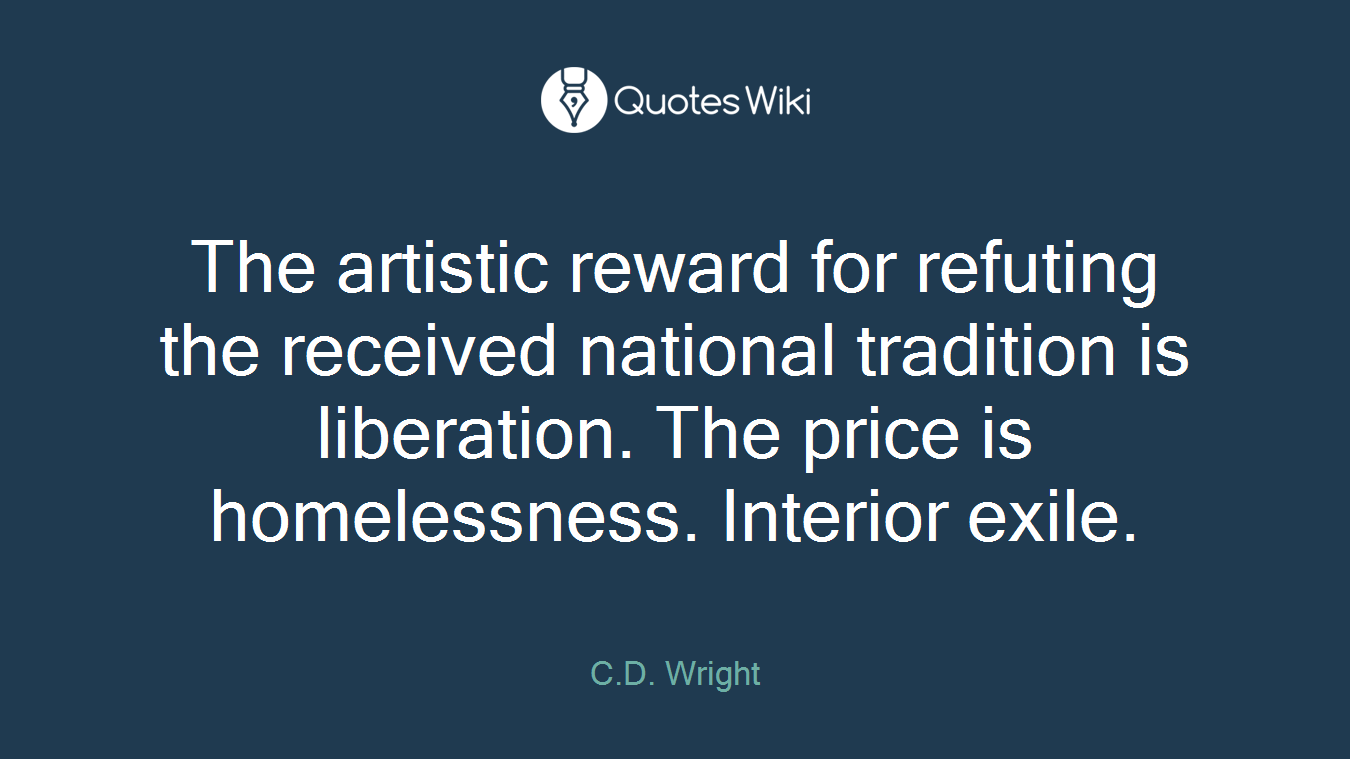 The artistic reward for refuting the received national tradition is liberation. The price is homelessness. Interior exile.