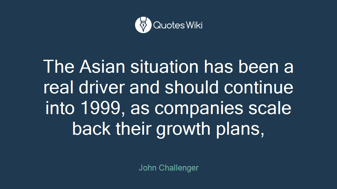 The Asian situation has been a real driver and should continue into 1999, as companies scale back their growth plans,