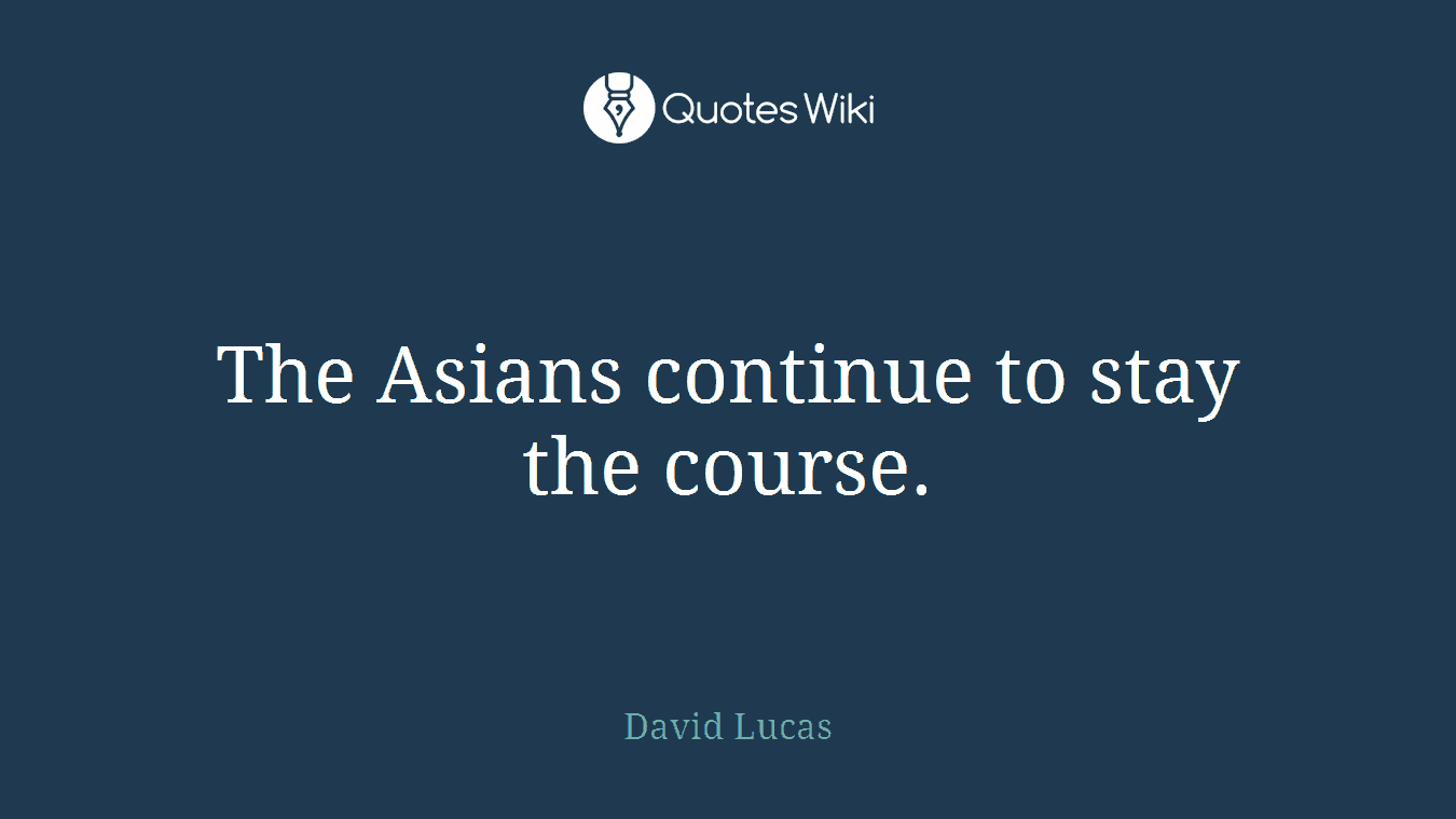 The Asians continue to stay the course.