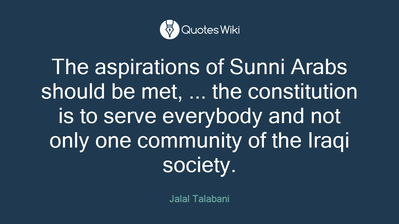 The aspirations of Sunni Arabs should be met, ... the constitution is to serve everybody and not only one community of the Iraqi society.