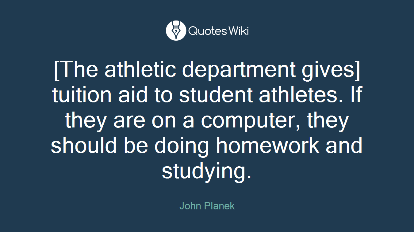 [The athletic department gives] tuition aid to student athletes. If they are on a computer, they should be doing homework and studying.