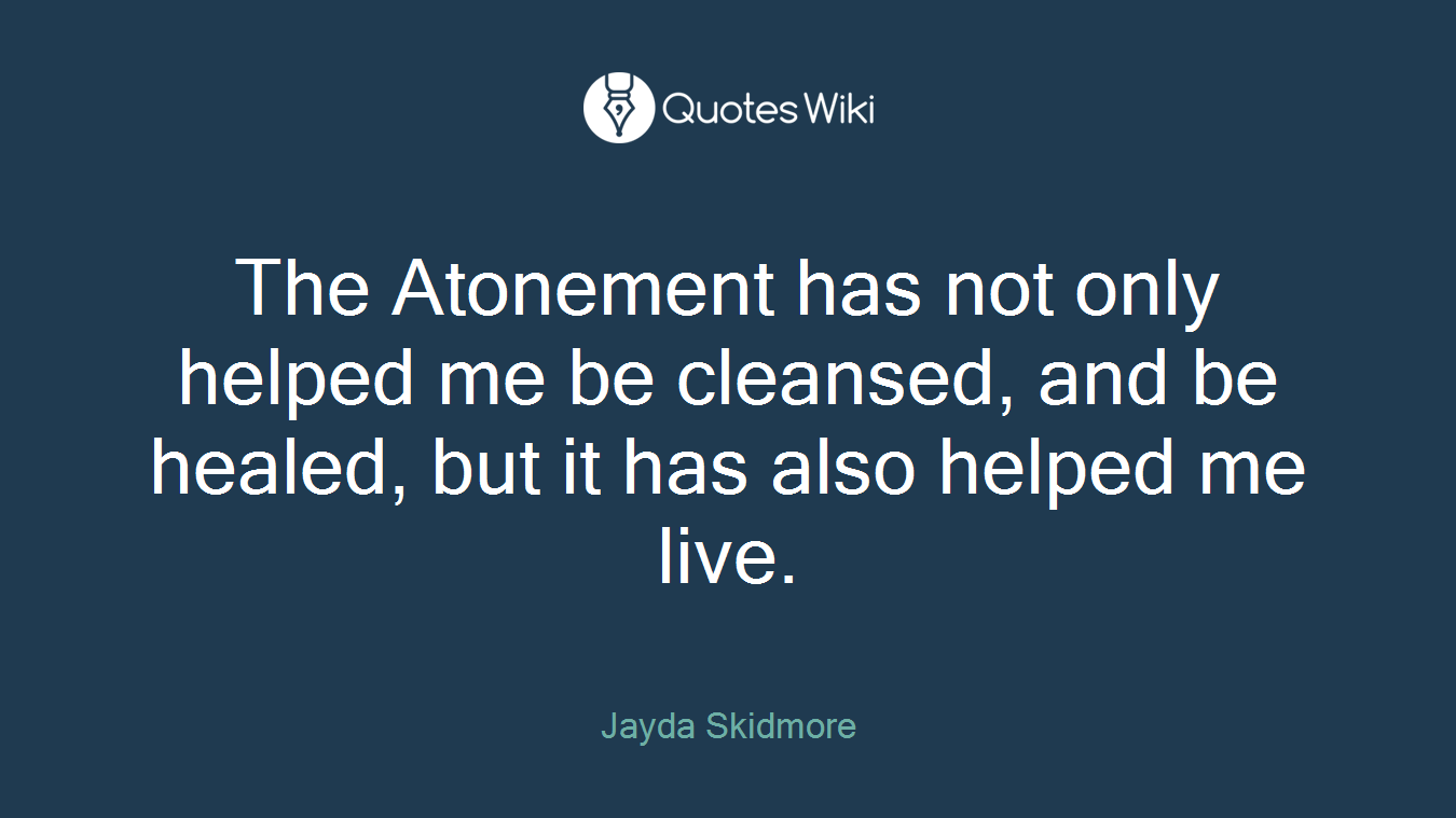 The Atonement has not only helped me be cleansed, and be healed, but it has also helped me live.