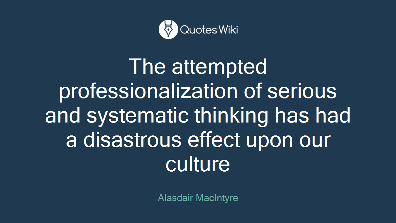 The attempted professionalization of serious and systematic thinking has had a disastrous effect upon our culture