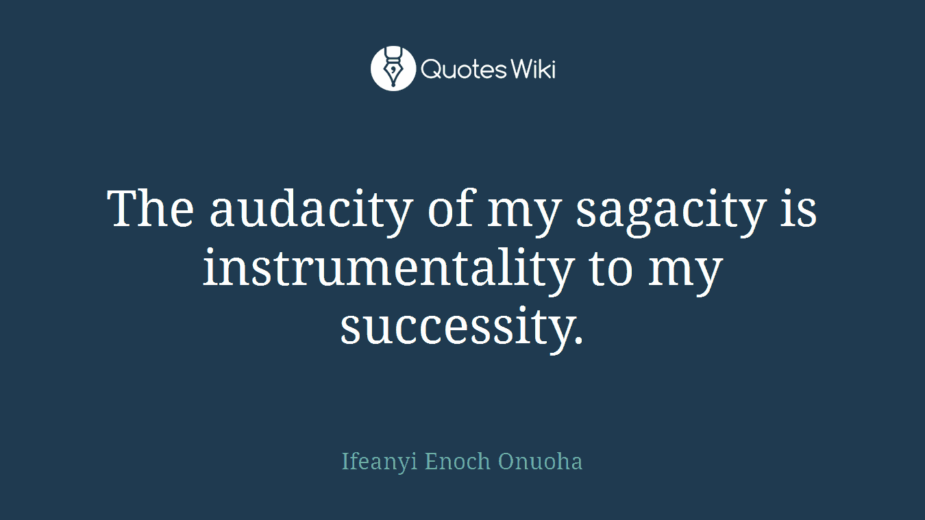 The audacity of my sagacity is instrumentality to my successity.