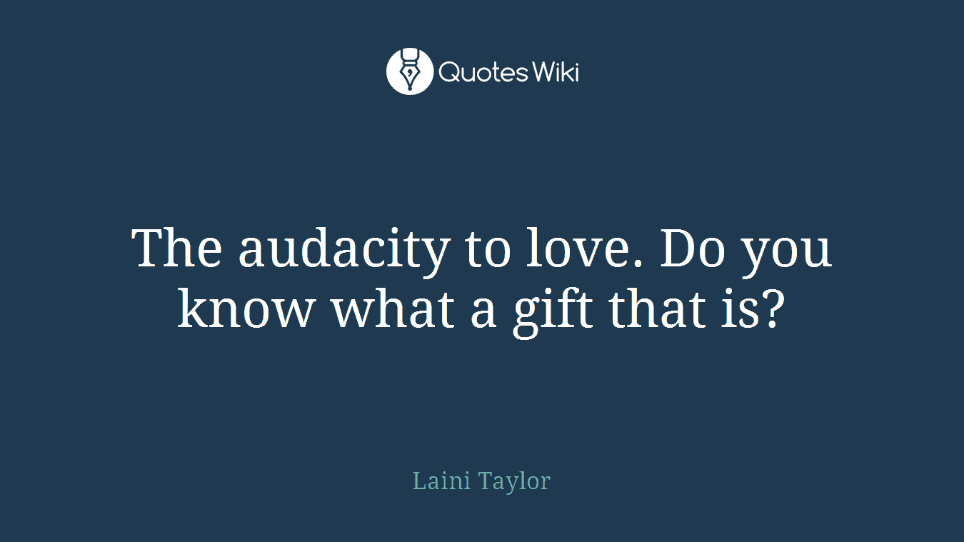 The audacity to love. Do you know what a gift that is?