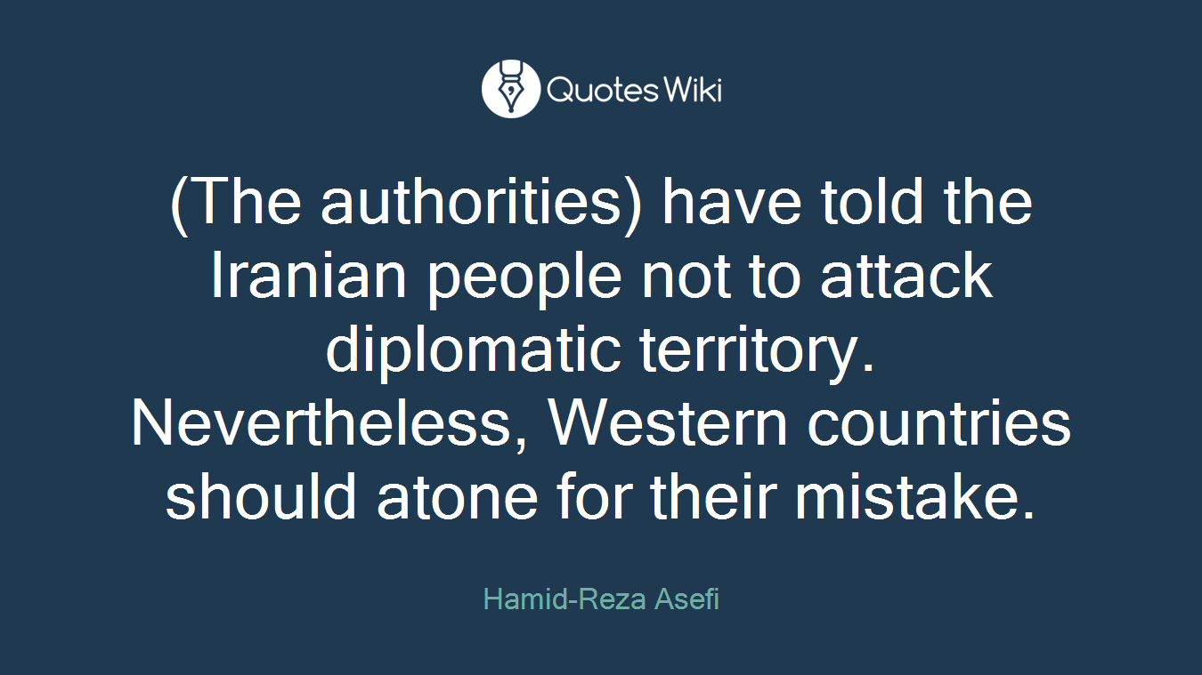 (The authorities) have told the Iranian people not to attack diplomatic territory. Nevertheless, Western countries should atone for their mistake.