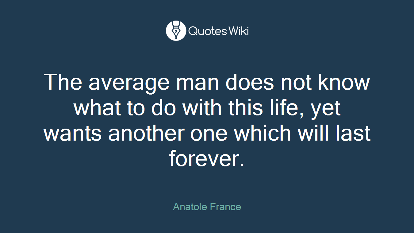 The average man does not know what to do with this life, yet wants another one which will last forever.