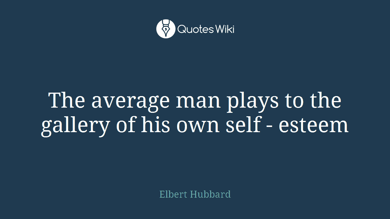 The average man plays to the gallery of his own self - esteem