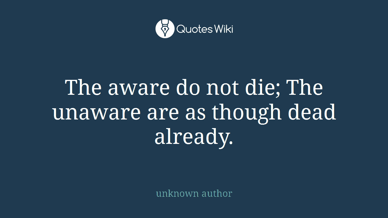 The aware do not die; The unaware are as though dead already.