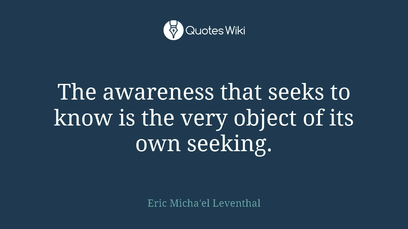 The awareness that seeks to know is the very object of its own seeking.