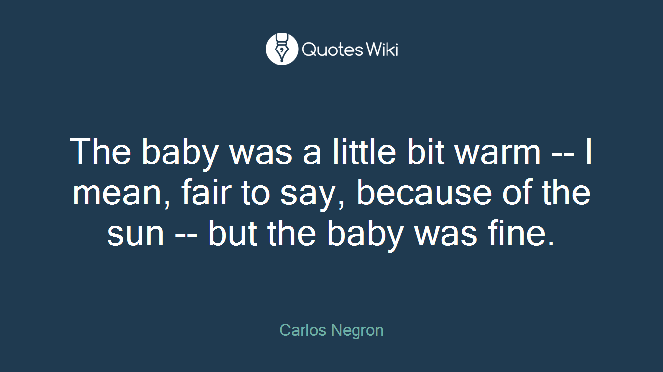 The baby was a little bit warm -- I mean, fair to say, because of the sun -- but the baby was fine.
