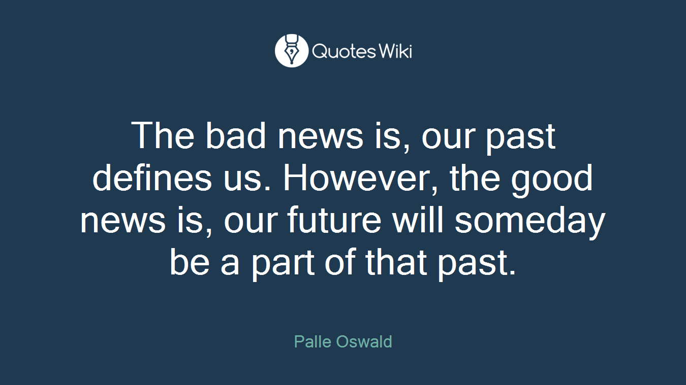 The bad news is, our past defines us. However, the good news is, our future will someday be a part of that past.