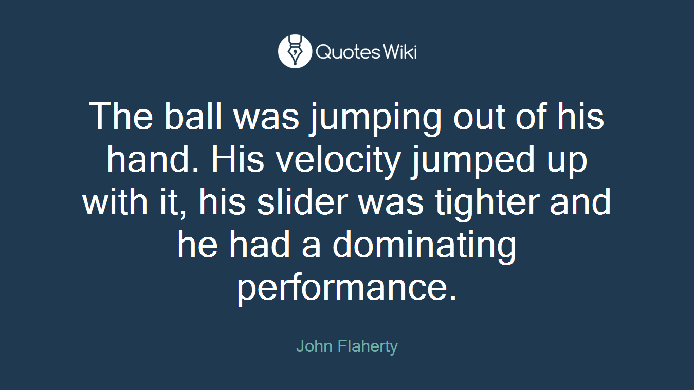 The ball was jumping out of his hand. His velocity jumped up with it, his slider was tighter and he had a dominating performance.