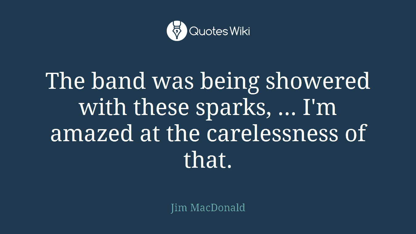 The band was being showered with these sparks, ... I'm amazed at the carelessness of that.