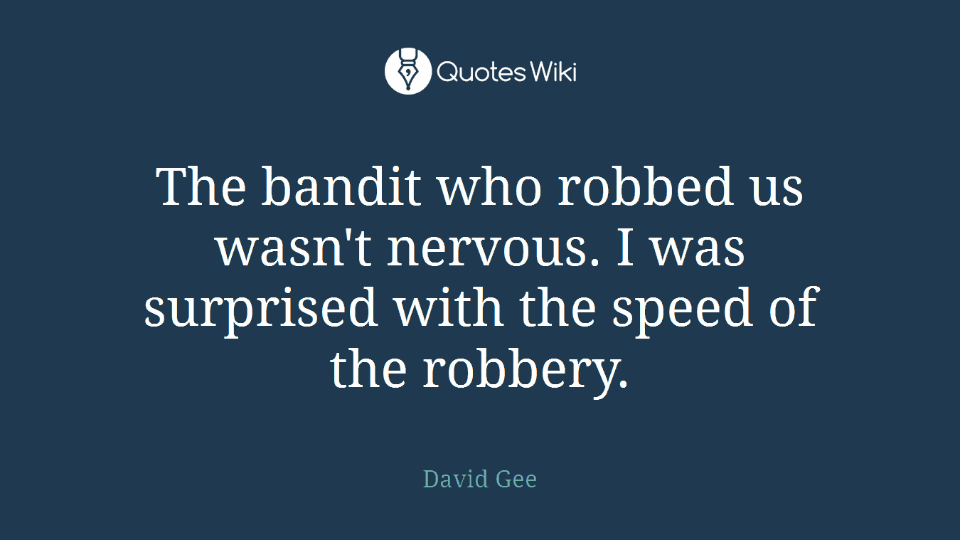 The bandit who robbed us wasn't nervous. I was surprised with the speed of the robbery.