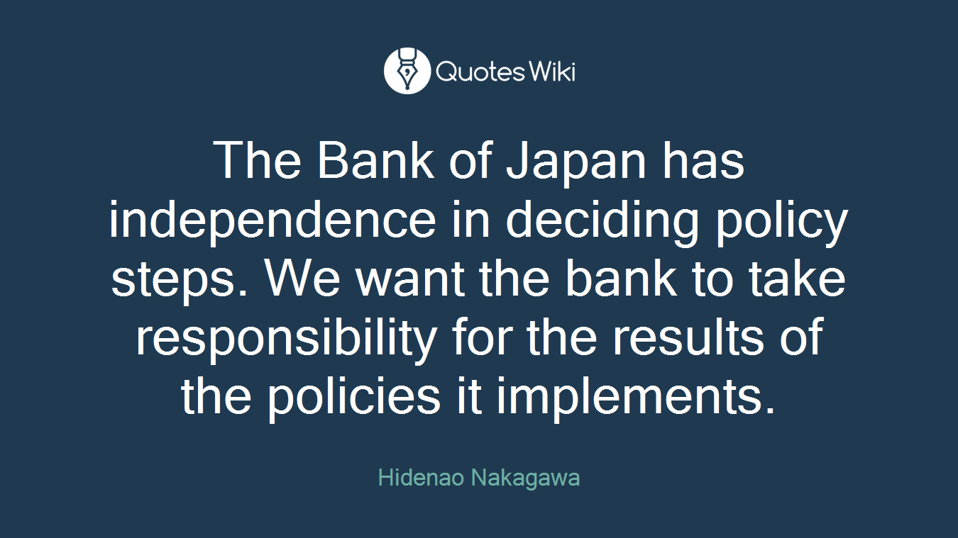The Bank of Japan has independence in deciding policy steps. We want the bank to take responsibility for the results of the policies it implements.