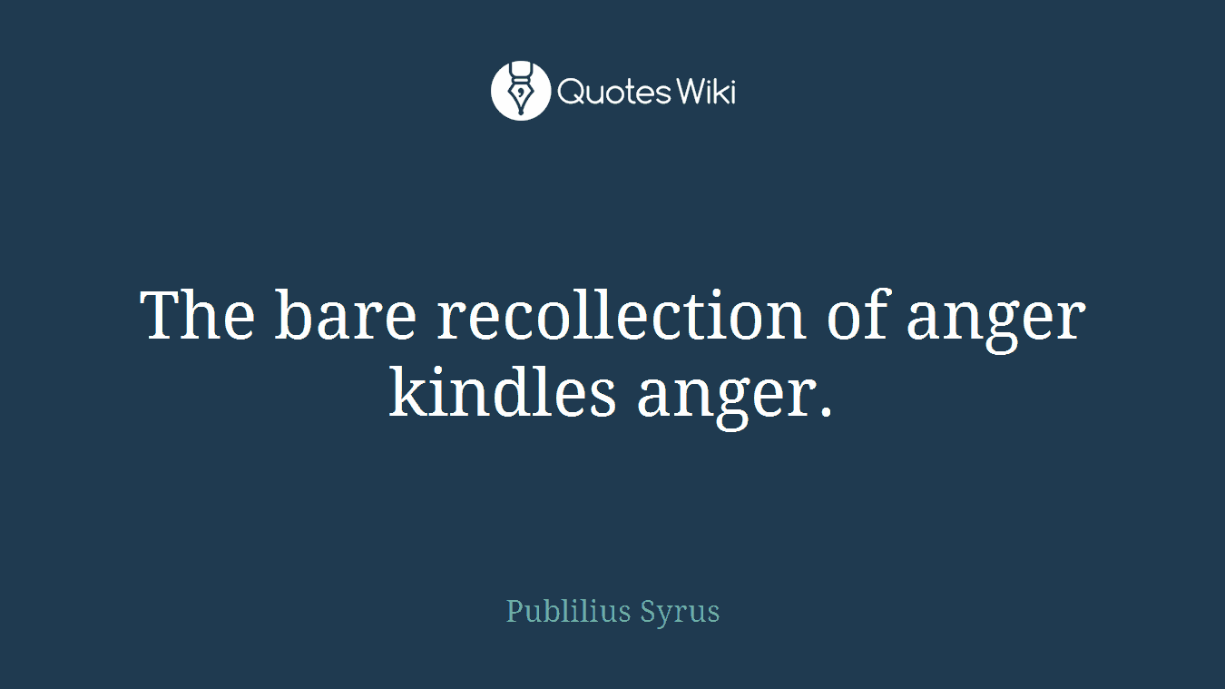 The bare recollection of anger kindles anger.