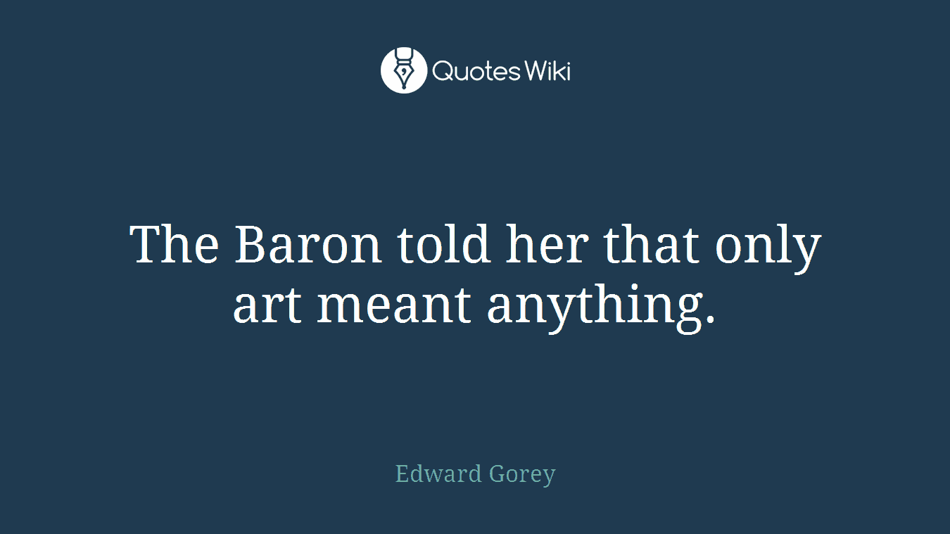 The Baron told her that only art meant anything.