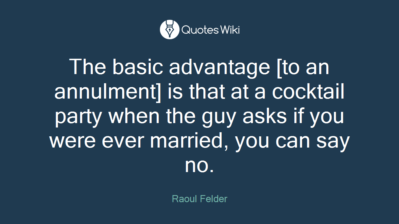 The basic advantage [to an annulment] is that at a cocktail party when the guy asks if you were ever married, you can say no.